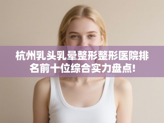 杭州乳头乳晕整形整形医院排名前十位综合实力盘点! 杭州乳头乳晕整形整形医院排名前十位综合实力盘点!