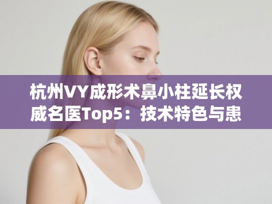 杭州VY成形术鼻小柱延长权威名医Top5：技术特色与患者真实评价