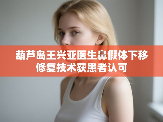 葫芦岛王兴亚医生鼻假体下移修复技术获患者认可