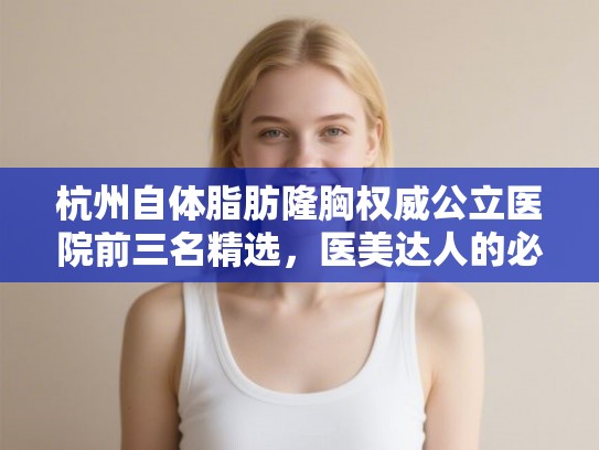 杭州自体脂肪隆胸权威公立医院前三名精选，医美达人的必备宝典！