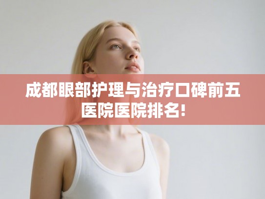 成都眼部护理与治疗口碑前五医院医院排名!