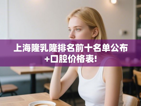 上海隆乳隆排名前十名单公布+口腔价格表!