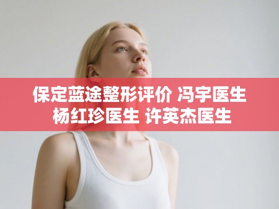 保定蓝途整形评价 冯宇医生 杨红珍医生 许英杰医生