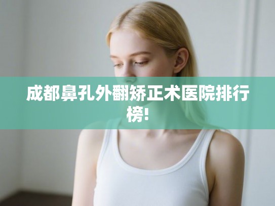成都鼻孔外翻矫正术医院排行榜!