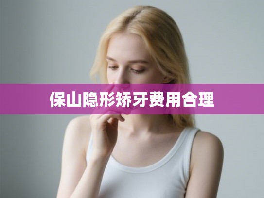 保山隐形矫牙费用合理