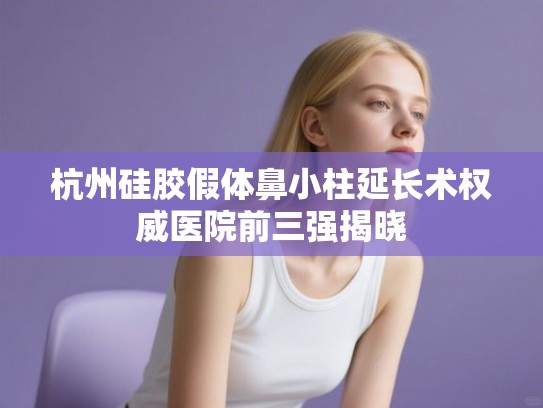 杭州硅胶假体鼻小柱延长术权威医院前三强揭晓