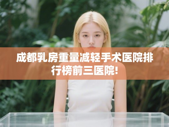 成都乳房重量减轻手术医院排行榜前三医院!