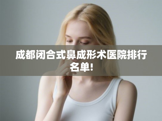 成都闭合式鼻成形术医院排行名单!