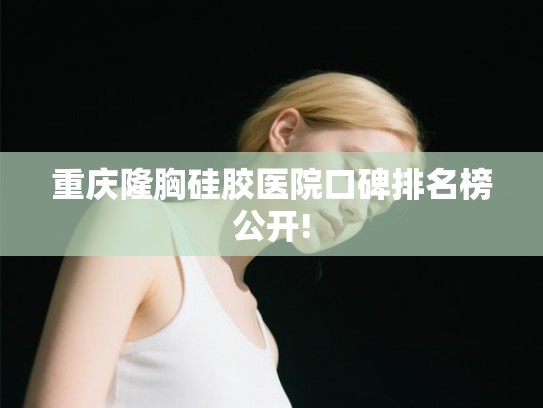 重庆隆胸硅胶医院口碑排名榜公开!