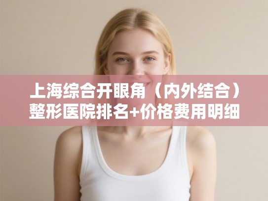 上海综合开眼角（内外结合）整形医院排名+价格费用明细!