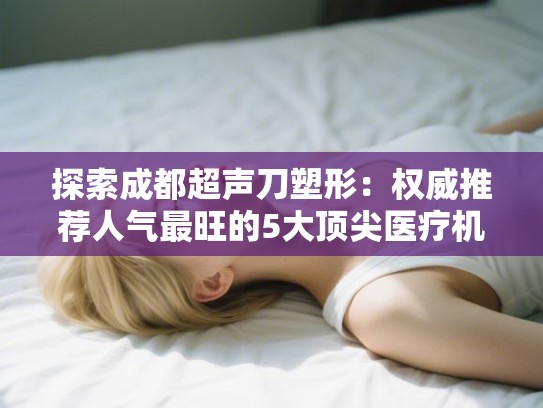 探索成都超声刀塑形：权威推荐人气最旺的5大顶尖医疗机构