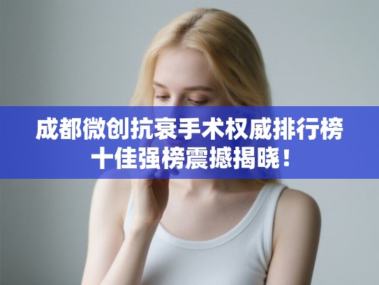 成都微创抗衰手术权威排行榜十佳强榜震撼揭晓！