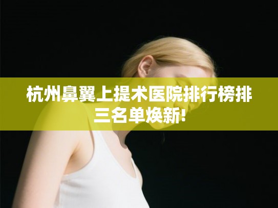 杭州鼻翼上提术医院排行榜排三名单焕新!