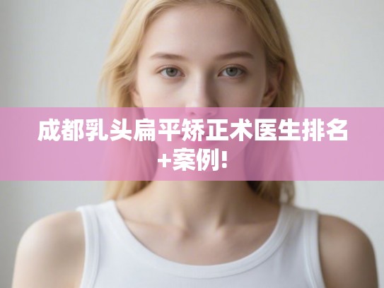 成都乳头扁平矫正术医生排名+案例!