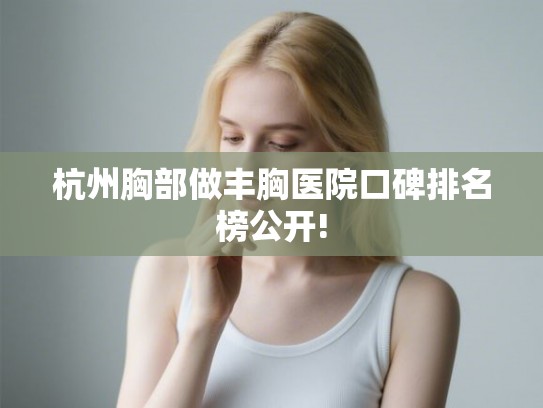 杭州胸部做丰胸医院口碑排名榜公开!