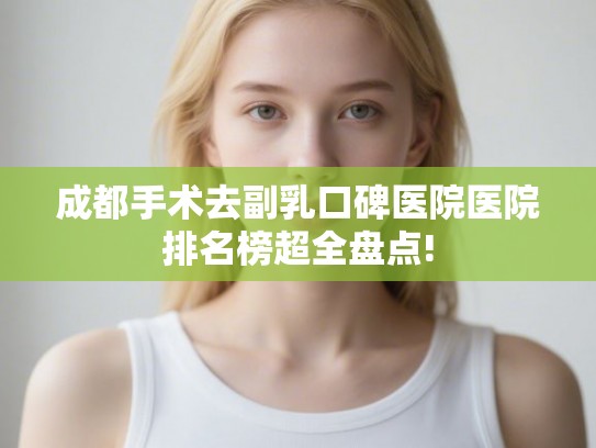 成都手术去副乳口碑医院医院排名榜超全盘点!