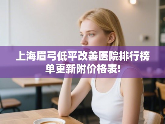 上海眉弓低平改善医院排行榜单更新附价格表!