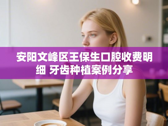 安阳文峰区王保生口腔收费明细 牙齿种植案例分享