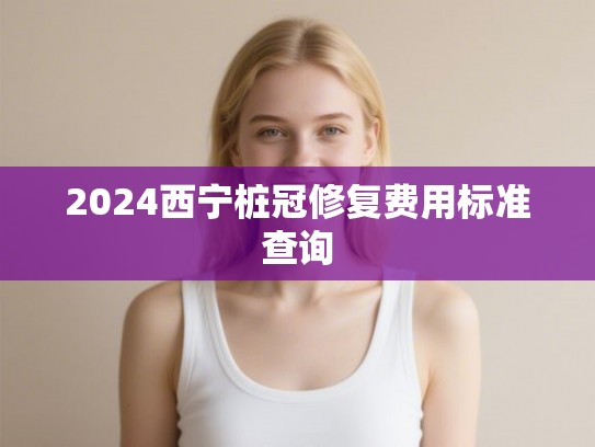 2024西宁桩冠修复费用标准查询