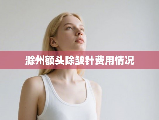滁州额头除皱针费用情况
