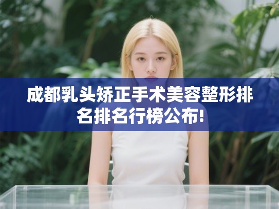 成都乳头矫正手术美容整形排名排名行榜公布! 成都乳头矫正手术美容整形排名排名行榜公布!
