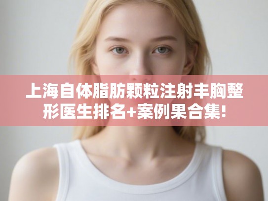 上海自体脂肪颗粒注射丰胸整形医生排名+案例果合集! 上海自体脂肪颗粒注射丰胸整形医生排名+案例果合集!