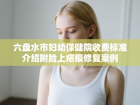 六盘水市妇幼保健院收费标准介绍附脸上疤痕修复案例