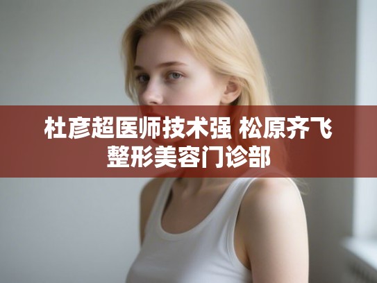 杜彦超医师技术强 松原齐飞整形美容门诊部