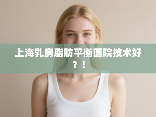 上海乳房脂肪平衡医院技术好？!