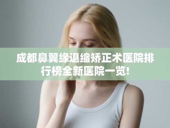 成都鼻翼缘退缩矫正术医院排行榜全新医院一览!