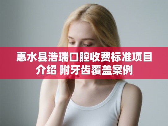 惠水县浩瑞口腔收费标准项目介绍 附牙齿覆盖案例