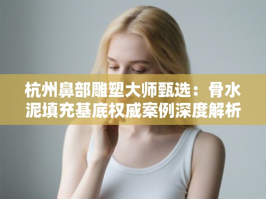 杭州鼻部雕塑大师甄选：骨水泥填充基底权威案例深度解析