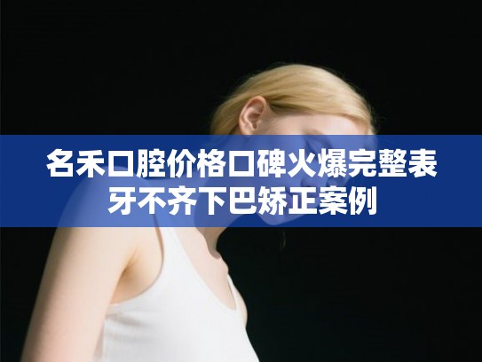 名禾口腔价格口碑火爆完整表牙不齐下巴矫正案例
