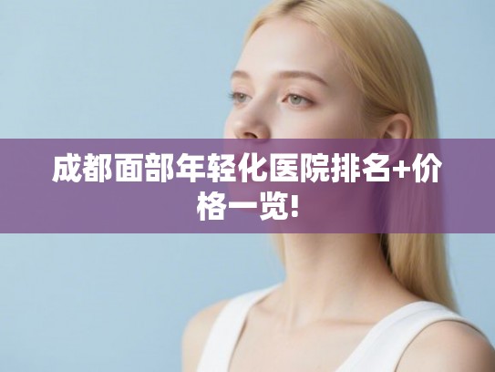 成都面部年轻化医院排名+价格一览!