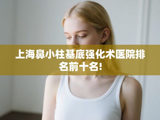 上海鼻小柱基底强化术医院排名前十名! 上海鼻小柱基底强化术医院排名前十名!