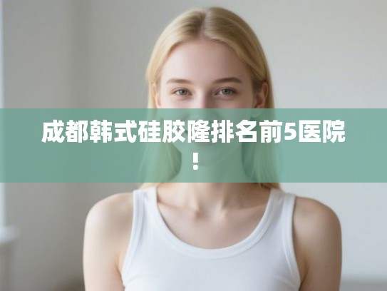 成都韩式硅胶隆排名前5医院!