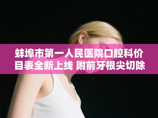 蚌埠市第一人民医院口腔科价目表全新上线 附前牙根尖切除术案例