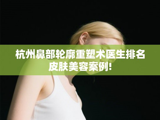 杭州鼻部轮廓重塑术医生排名皮肤美容案例!