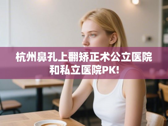 杭州鼻孔上翻矫正术公立医院和私立医院PK!