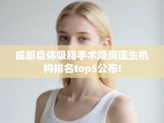 成都自体吸脂手术隆胸医生机构排名top5公布!