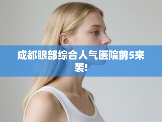 成都眼部综合人气医院前5来袭!