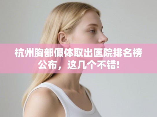 杭州胸部假体取出医院排名榜公布，这几个不错!