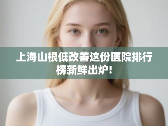 上海山根低改善这份医院排行榜新鲜出炉! 上海山根低改善这份医院排行榜新鲜出炉!