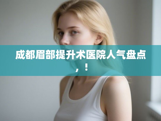 成都眉部提升术医院人气盘点，!