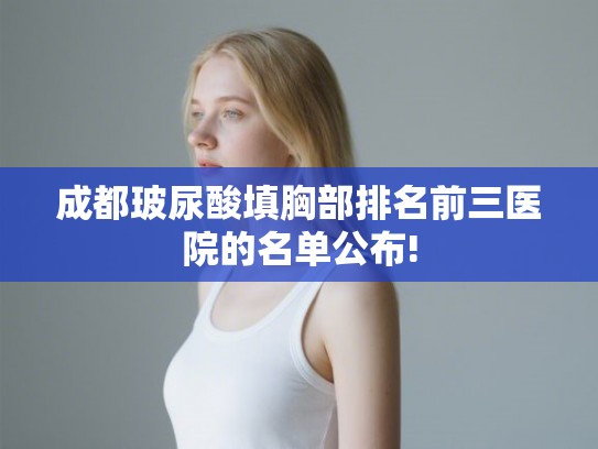 成都玻尿酸填胸部排名前三医院的名单公布!