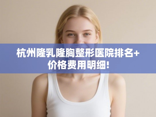 杭州隆乳隆胸整形医院排名+价格费用明细!