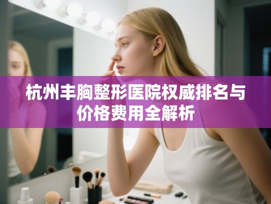 杭州丰胸整形医院权威排名与价格费用全解析