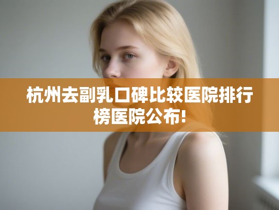 杭州去副乳口碑比较医院排行榜医院公布!