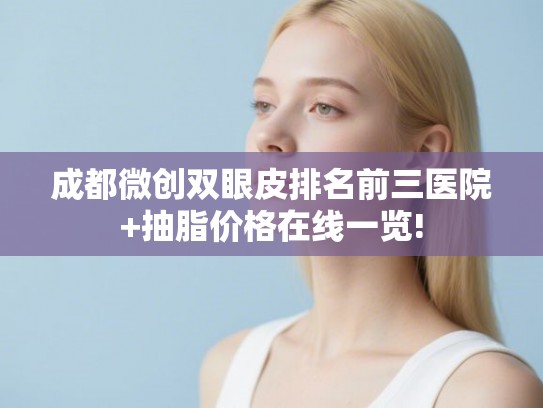 成都微创双眼皮排名前三医院+抽脂价格在线一览!