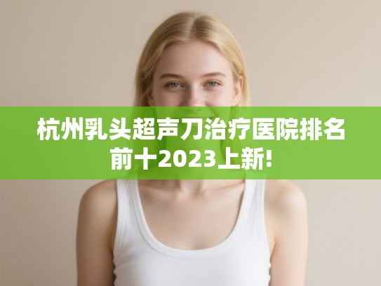 杭州乳头超声刀治疗医院排名前十2023上新!
